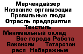 Мерчендайзер › Название организации ­ Правильные люди › Отрасль предприятия ­ Текстиль › Минимальный оклад ­ 26 000 - Все города Работа » Вакансии   . Татарстан респ.,Набережные Челны г.